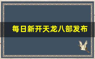 每日新开天龙八部发布网(每日新开天龙八部发布网址)
