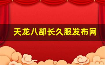 天龙八部长久服发布网(天龙八部官网新服)