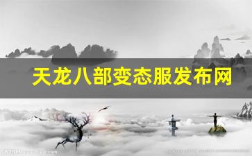 天龙八部私服基地：天龙八部变态服发布网(天龙八部变态服手游官网)