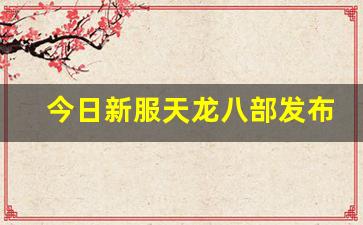 今日新服天龙八部发布网(新版天龙八部发布会)
