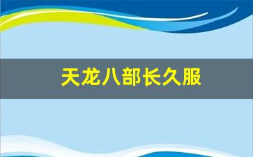 新开天龙八部发布网：天龙八部长久服(天龙八部开服时间)