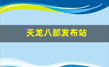 天龙八部发布站(天龙八部游戏发布时间)