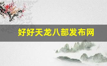 好好天龙八部发布网(天龙八部网游官方论坛) (2)
