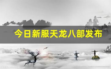 天龙八部sf网：今日新服天龙八部发布网(天龙八部端游新服)