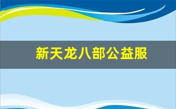 天龙八部私服网址：新天龙八部公益服(天龙八部公益服发布网电脑版)