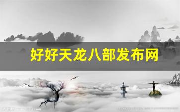 好好天龙八部发布网(免费天龙八部信息发布)