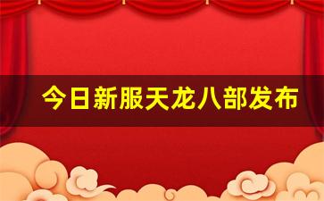 今日新服天龙八部发布网(新版天龙八部发布会) (2)